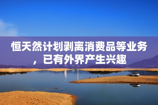 恒天然计划剥离消费品等业务，已有外界产生兴趣