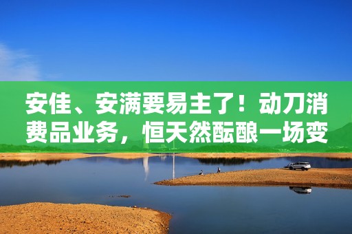 安佳、安满要易主了！动刀消费品业务，恒天然酝酿一场变革
