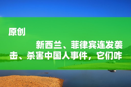 原创
            新西兰、菲律宾连发袭击、杀害中国人事件，它们咋都哑巴了？