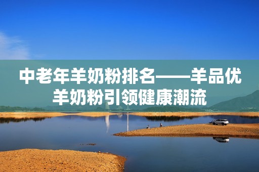 中老年羊奶粉排名——羊品优羊奶粉引领健康潮流