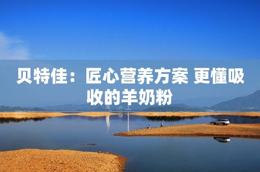 贝特佳：匠心营养方案 更懂吸收的羊奶粉