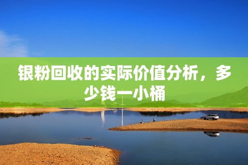 银粉回收的实际价值分析，多少钱一小桶