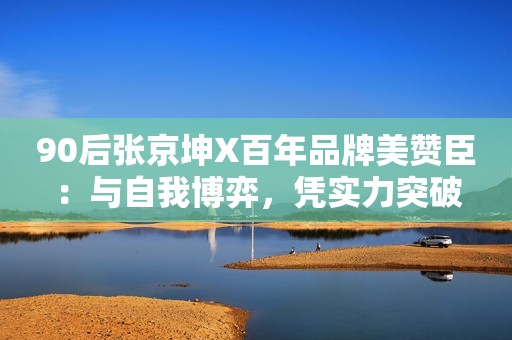 90后张京坤X百年品牌美赞臣：与自我博弈，凭实力突破