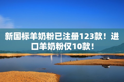 新国标羊奶粉已注册123款！进口羊奶粉仅10款！