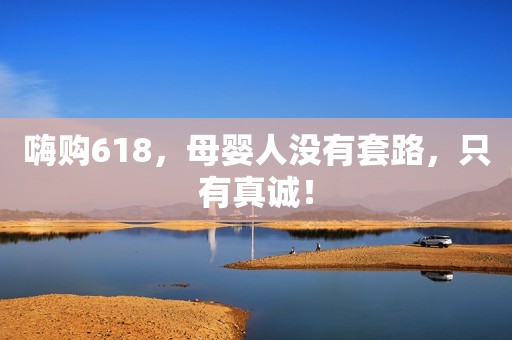 嗨购618，母婴人没有套路，只有真诚！