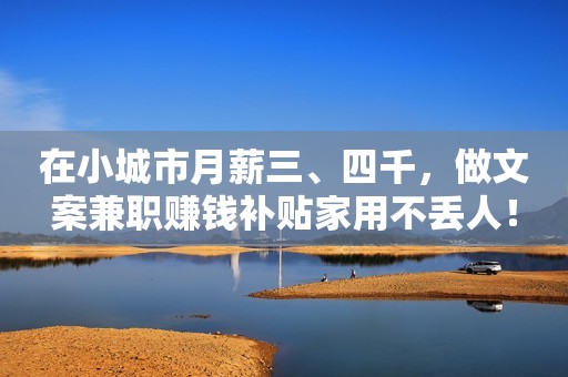 在小城市月薪三、四千，做文案兼职赚钱补贴家用不丢人！