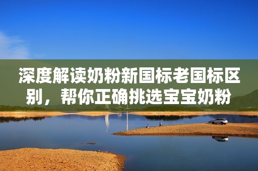 深度解读奶粉新国标老国标区别，帮你正确挑选宝宝奶粉