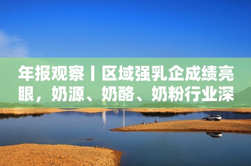 年报观察丨区域强乳企成绩亮眼，奶源、奶酪、奶粉行业深度调整