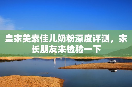 皇家美素佳儿奶粉深度评测，家长朋友来检验一下