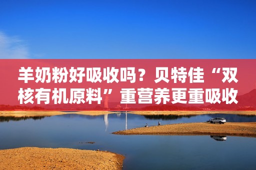 羊奶粉好吸收吗？贝特佳“双核有机原料”重营养更重吸收
