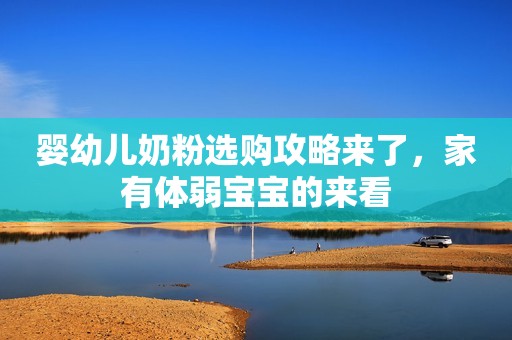婴幼儿奶粉选购攻略来了，家有体弱宝宝的来看