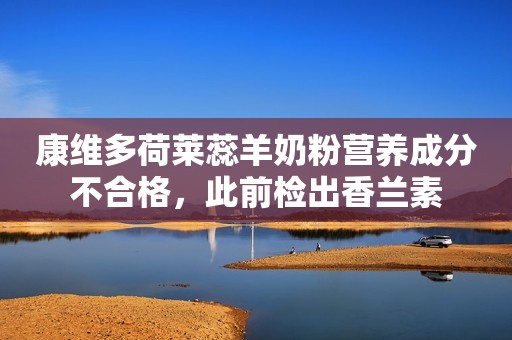 康维多荷莱蕊羊奶粉营养成分不合格，此前检出香兰素