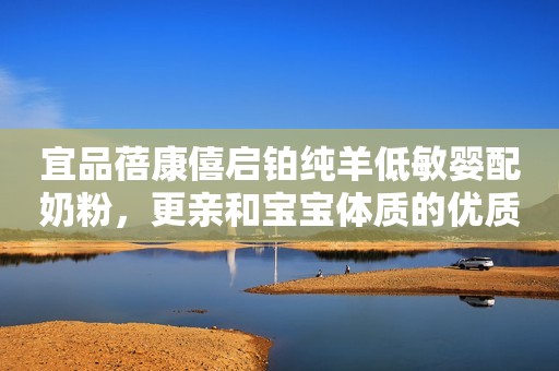 宜品蓓康僖启铂纯羊低敏婴配奶粉，更亲和宝宝体质的优质好奶粉