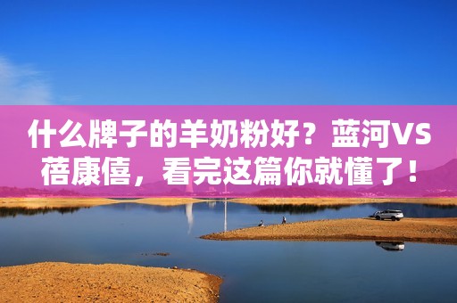 什么牌子的羊奶粉好？蓝河VS蓓康僖，看完这篇你就懂了！