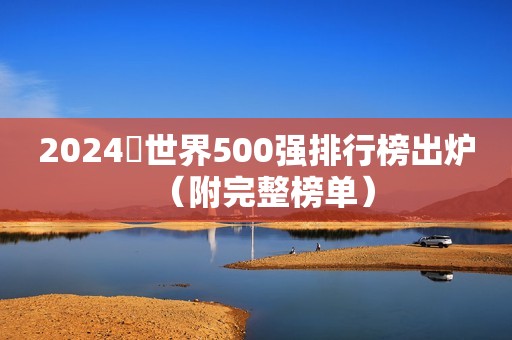 2024​世界500强排行榜出炉（附完整榜单）