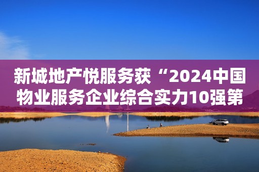 新城地产悦服务获“2024中国物业服务企业综合实力10强第10名”奖