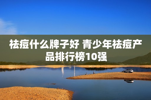 祛痘什么牌子好 青少年祛痘产品排行榜10强