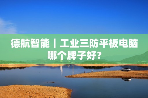 德航智能｜工业三防平板电脑哪个牌子好？