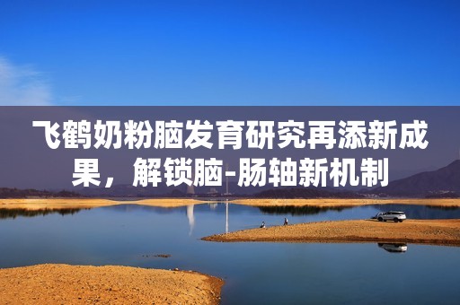 飞鹤奶粉脑发育研究再添新成果，解锁脑-肠轴新机制