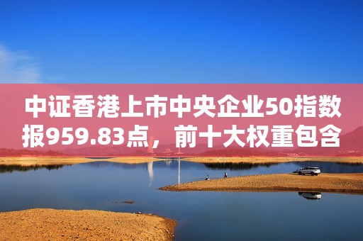 中证香港上市中央企业50指数报959.83点，前十大权重包含中国神华等