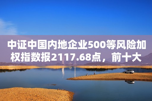 中证中国内地企业500等风险加权指数报2117.68点，前十大权重包含时代电气等