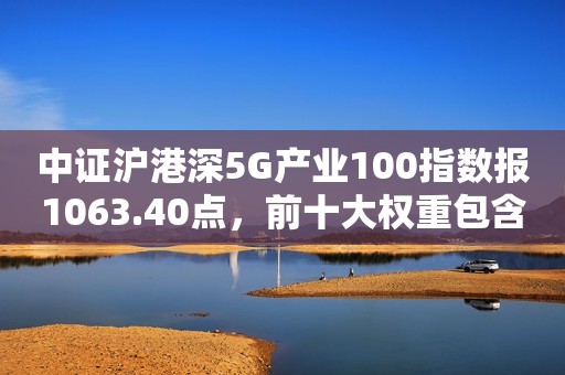 中证沪港深5G产业100指数报1063.40点，前十大权重包含中国联通等