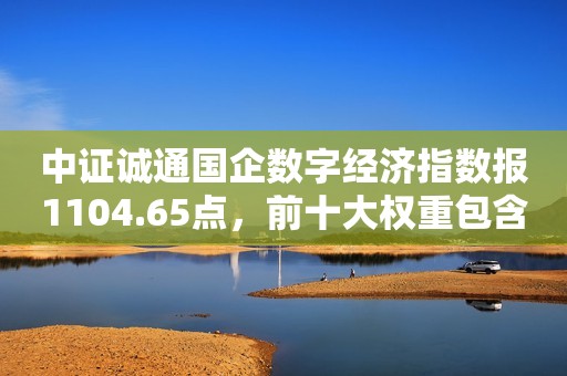 中证诚通国企数字经济指数报1104.65点，前十大权重包含中国移动等