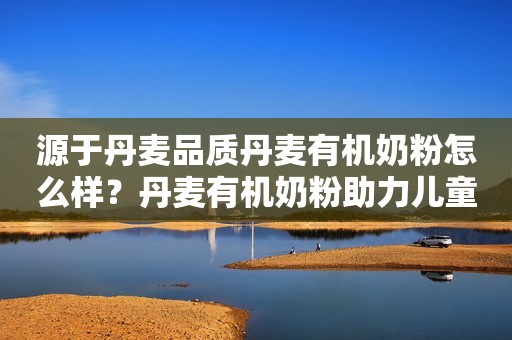 源于丹麦品质丹麦有机奶粉怎么样？丹麦有机奶粉助力儿童茁壮成长