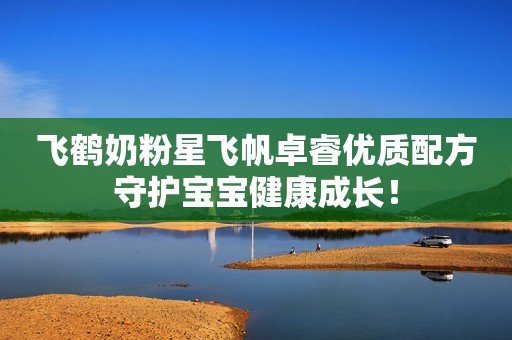 飞鹤奶粉星飞帆卓睿优质配方守护宝宝健康成长！