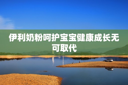伊利奶粉呵护宝宝健康成长无可取代