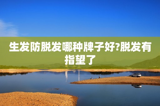 生发防脱发哪种牌子好?脱发有指望了