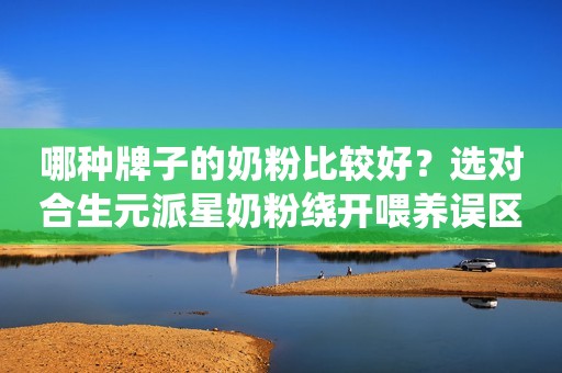 哪种牌子的奶粉比较好？选对合生元派星奶粉绕开喂养误区