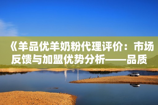《羊品优羊奶粉代理评价：市场反馈与加盟优势分析——品质之选，共创未来》