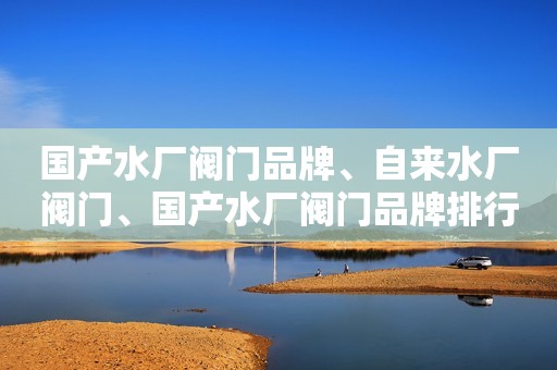 国产水厂阀门品牌、自来水厂阀门、国产水厂阀门品牌排行榜
