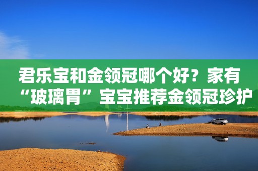 君乐宝和金领冠哪个好？家有“玻璃胃”宝宝推荐金领冠珍护