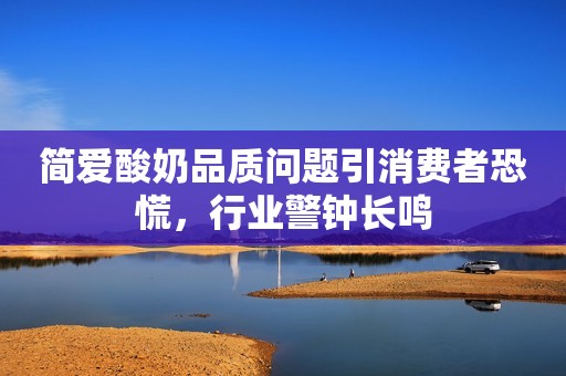 简爱酸奶品质问题引消费者恐慌，行业警钟长鸣