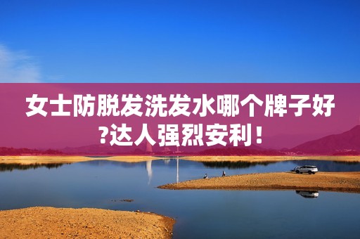 女士防脱发洗发水哪个牌子好?达人强烈安利！