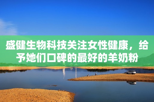 盛健生物科技关注女性健康，给予她们口碑的最好的羊奶粉