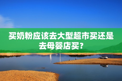 买奶粉应该去大型超市买还是去母婴店买？