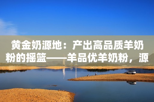 黄金奶源地：产出高品质羊奶粉的摇篮——羊品优羊奶粉，源自秦岭的卓越之选