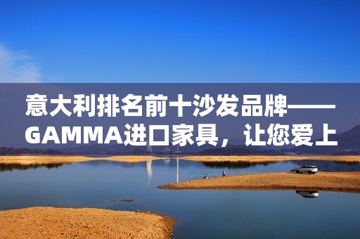 意大利排名前十沙发品牌——GAMMA进口家具，让您爱上居家生活
