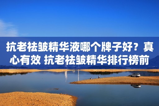抗老祛皱精华液哪个牌子好？真心有效 抗老祛皱精华排行榜前十名