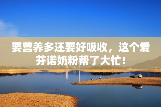 要营养多还要好吸收，这个爱芬诺奶粉帮了大忙！