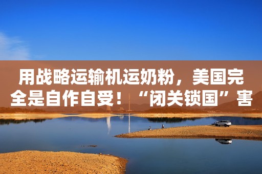 用战略运输机运奶粉，美国完全是自作自受！“闭关锁国”害人不浅
