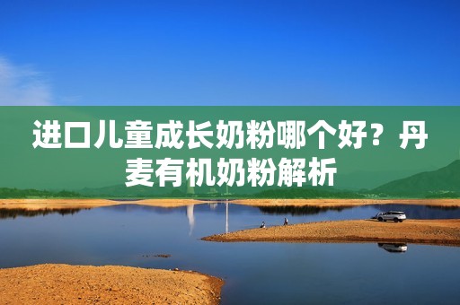 进口儿童成长奶粉哪个好？丹麦有机奶粉解析