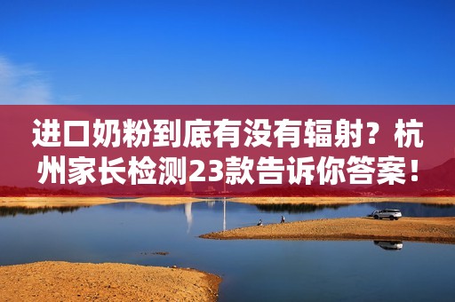 进口奶粉到底有没有辐射？杭州家长检测23款告诉你答案！