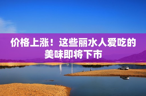 价格上涨！这些丽水人爱吃的美味即将下市