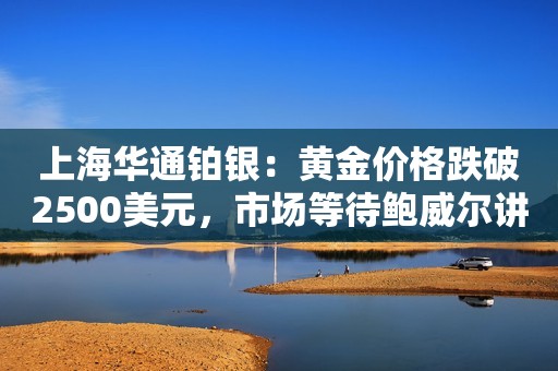 上海华通铂银：黄金价格跌破2500美元，市场等待鲍威尔讲话以寻求美联