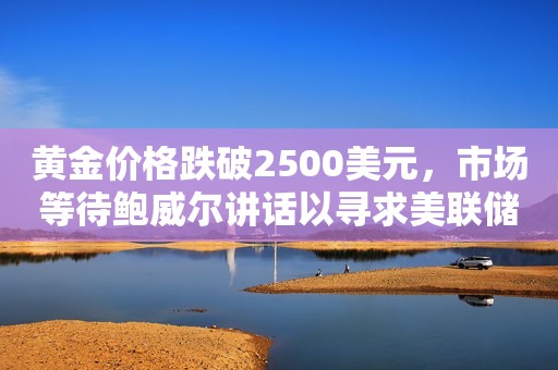 黄金价格跌破2500美元，市场等待鲍威尔讲话以寻求美联储降息的线索