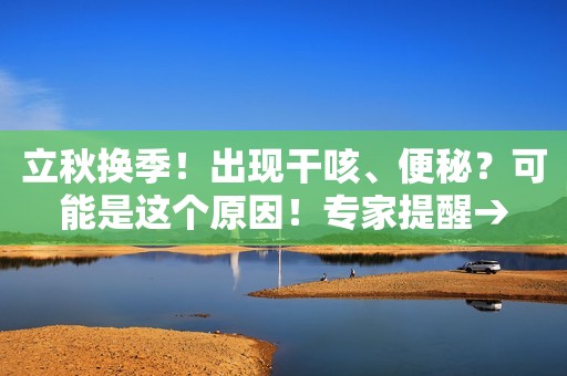 立秋换季！出现干咳、便秘？可能是这个原因！专家提醒→